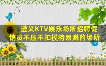 遵义KTV娱乐场所招聘促销员不压不扣模特易赚的场所
